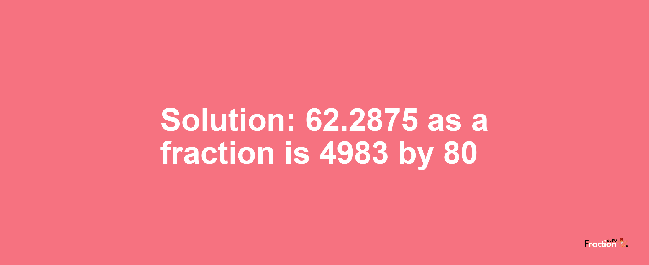 Solution:62.2875 as a fraction is 4983/80